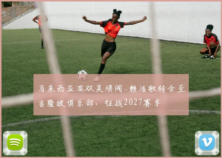 马来西亚混双吴埙阀_赖洁敏转会至吉隆坡俱乐部,征战2027赛季