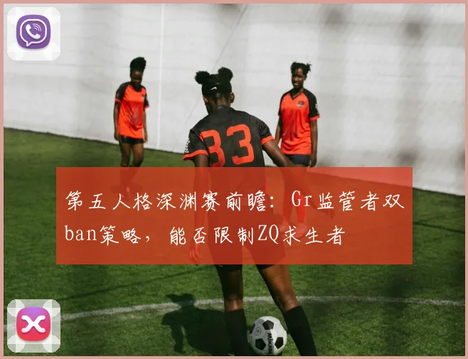 第五人格深渊赛前瞻：Gr监管者双ban策略，能否限制ZQ求生者