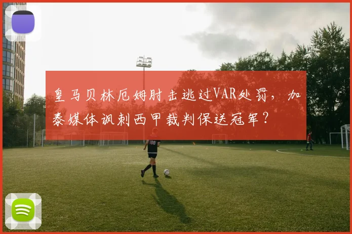 皇马贝林厄姆肘击逃过VAR处罚，加泰媒体讽刺西甲裁判保送冠军？