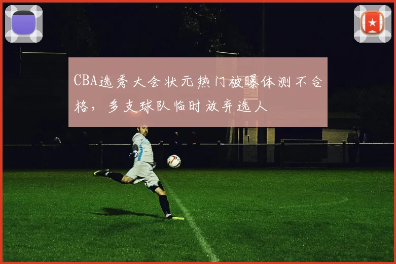 CBA选秀大会状元热门被曝体测不合格,多支球队临时放弃选人
