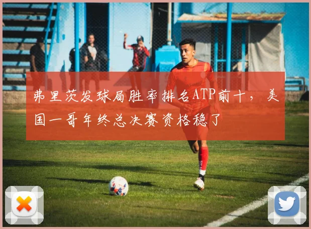 弗里茨发球局胜率排名ATP前十,美国一哥年终总决赛资格稳了