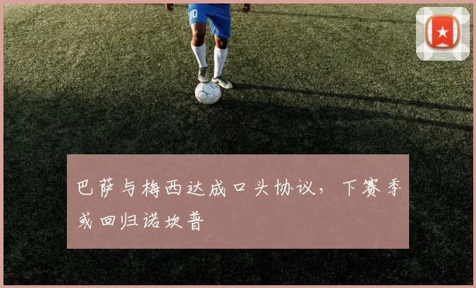 巴萨与梅西达成口头协议，下赛季或回归诺坎普