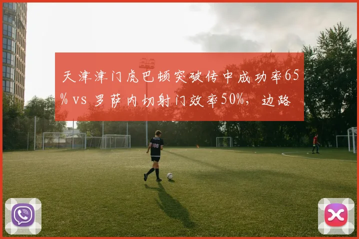 天津津门虎巴顿突破传中成功率65% vs 罗萨内切射门效率50%,边路武器不同