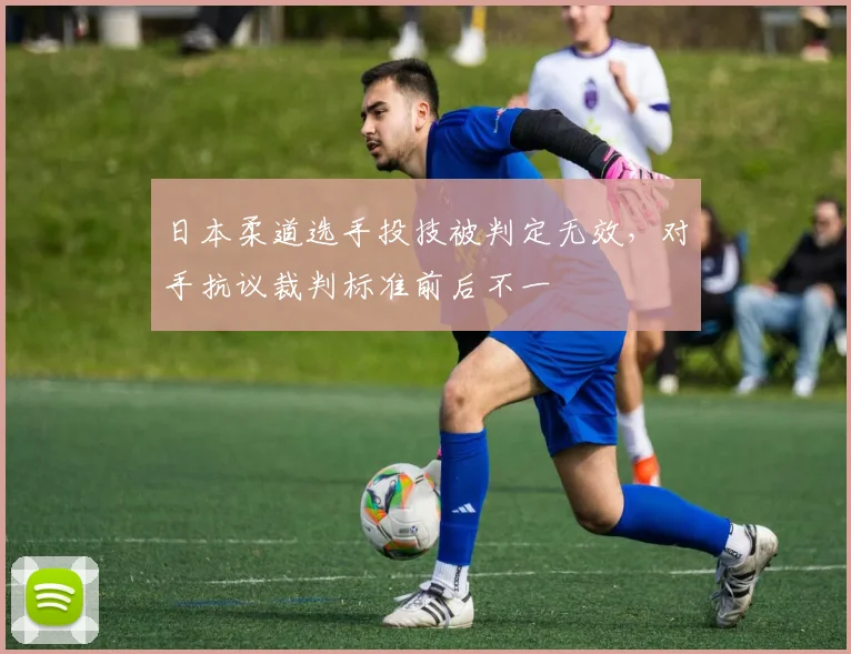 日本柔道选手投技被判定无效,对手抗议裁判标准前后不一