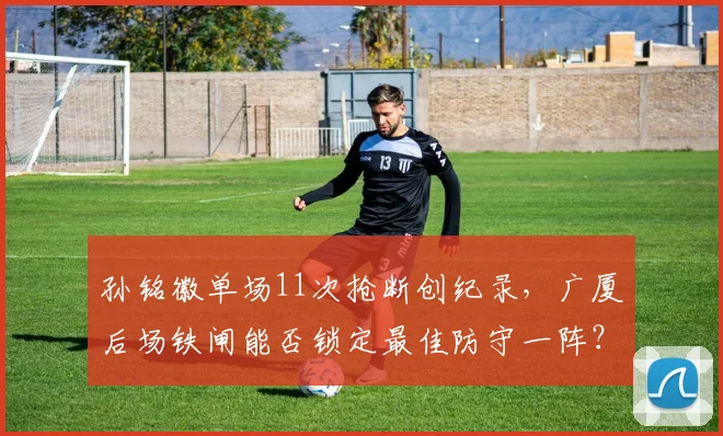 孙铭徽单场11次抢断创纪录,广厦后场铁闸能否锁定最佳防守一阵?